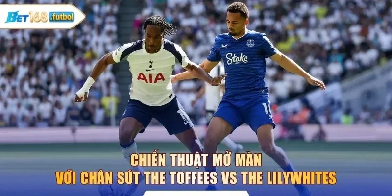 Chiến thuật mở màn với chân sút The Toffees vs The Lilywhites