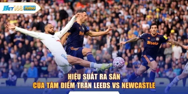Hiệu suất ra sân của tâm điểm trận Leeds vs Newcastle